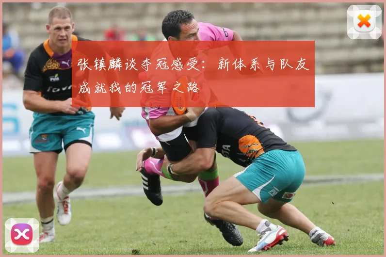 张镇麟谈夺冠感受：新体系与队友成就我的冠军之路