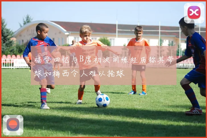 福登回忆与B席初次训练经历称其带球如梅西令人难以抢球