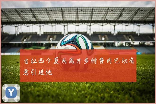 吉拉西今夏或离开多特费内巴切有意引进他