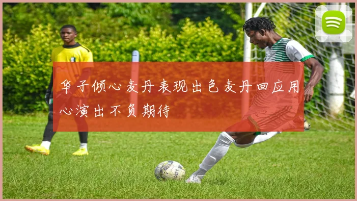 华子倾心麦丹表现出色麦丹回应用心演出不负期待