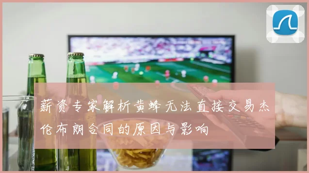 薪资专家解析黄蜂无法直接交易杰伦布朗合同的原因与影响
