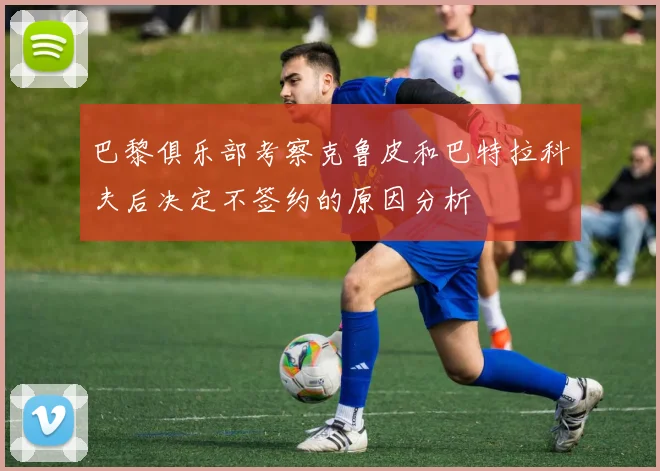 巴黎俱乐部考察克鲁皮和巴特拉科夫后决定不签约的原因分析