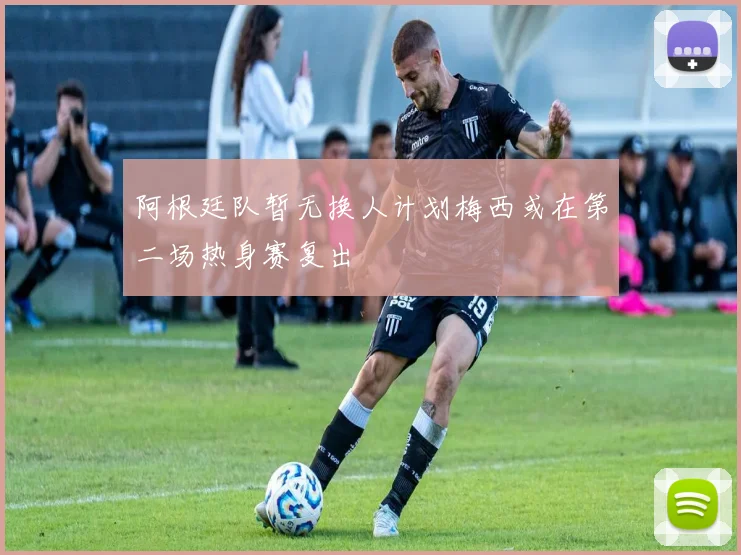 阿根廷队暂无换人计划梅西或在第二场热身赛复出