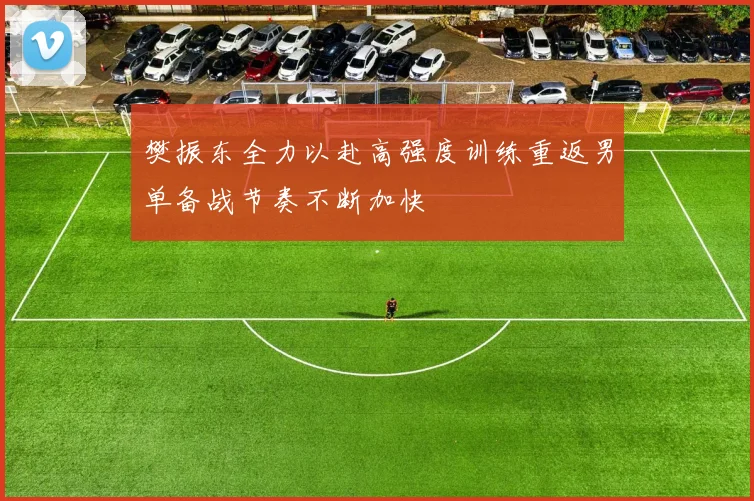 樊振东全力以赴高强度训练重返男单备战节奏不断加快