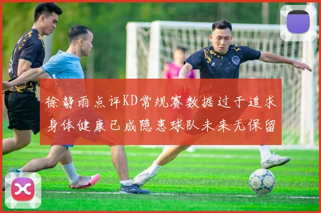 徐静雨点评KD常规赛数据过于追求身体健康已成隐患球队未来无保留意义