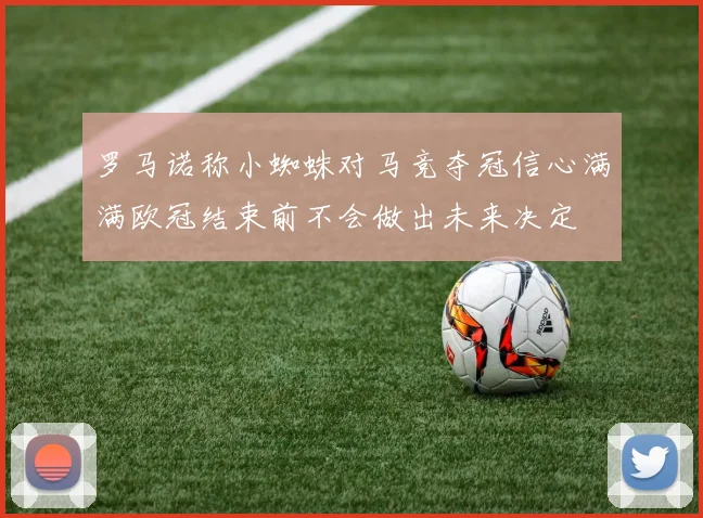 罗马诺称小蜘蛛对马竞夺冠信心满满欧冠结束前不会做出未来决定