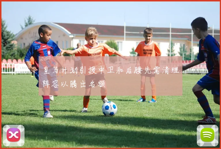 皇马计划引援中卫和后腰先需清理阵容以腾出名额