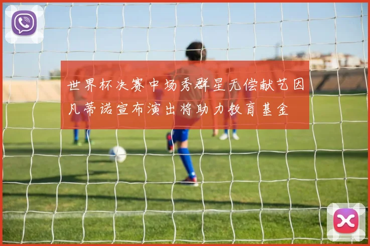 世界杯决赛中场秀群星无偿献艺因凡蒂诺宣布演出将助力教育基金