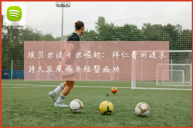 埃贝尔谈卡尔崛起：拜仁青训追求持久发展而非短暂成功