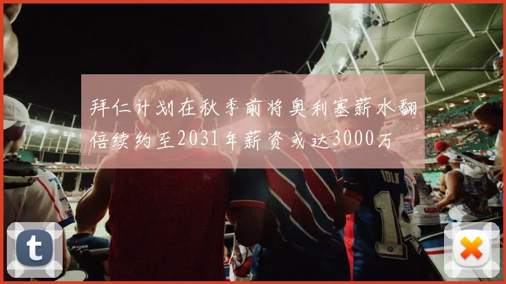 拜仁计划在秋季前将奥利塞薪水翻倍续约至2031年薪资或达3000万