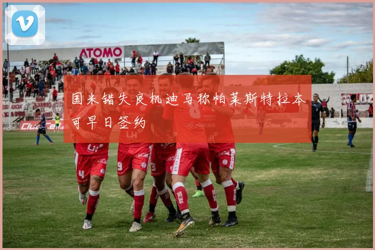 国米错失良机迪马称帕莱斯特拉本可早日签约