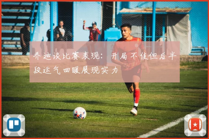 乔迪谈比赛表现：开局不佳但后半段运气回暖展现实力