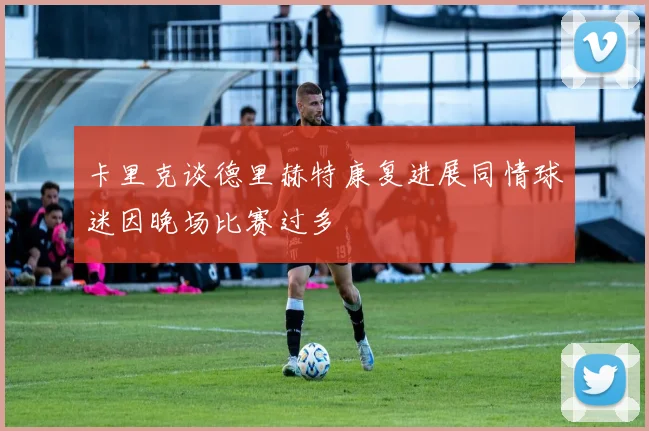 卡里克谈德里赫特康复进展同情球迷因晚场比赛过多