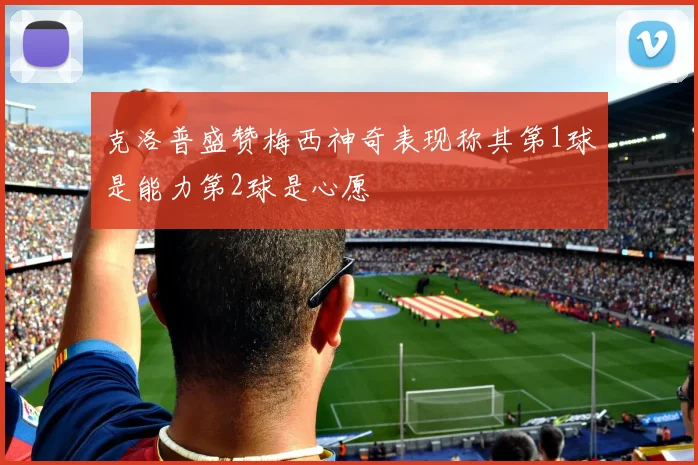 克洛普盛赞梅西神奇表现称其第1球是能力第2球是心愿