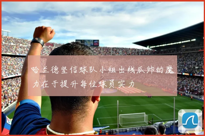 哈兰德坚信球队小组出线瓜帅的魔力在于提升每位球员实力