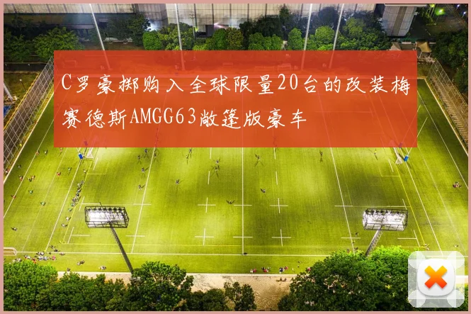 C罗豪掷购入全球限量20台的改装梅赛德斯AMGG63敞篷版豪车
