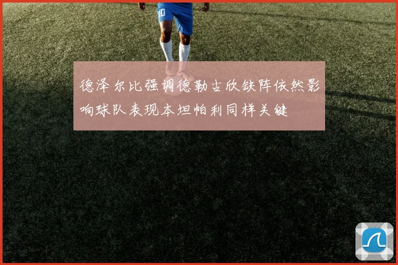 德泽尔比强调德勒古欣缺阵依然影响球队表现本坦帕利同样关键