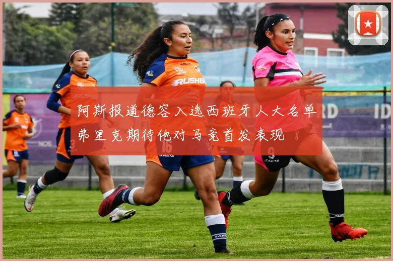 阿斯报道德容入选西班牙人大名单弗里克期待他对马竞首发表现