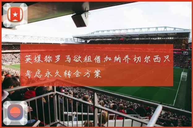 英媒称罗马欲租借加纳乔切尔西只考虑永久转会方案