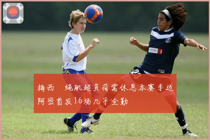 梅西腘绳肌超负荷需休息本赛季迈阿密首发16场几乎全勤