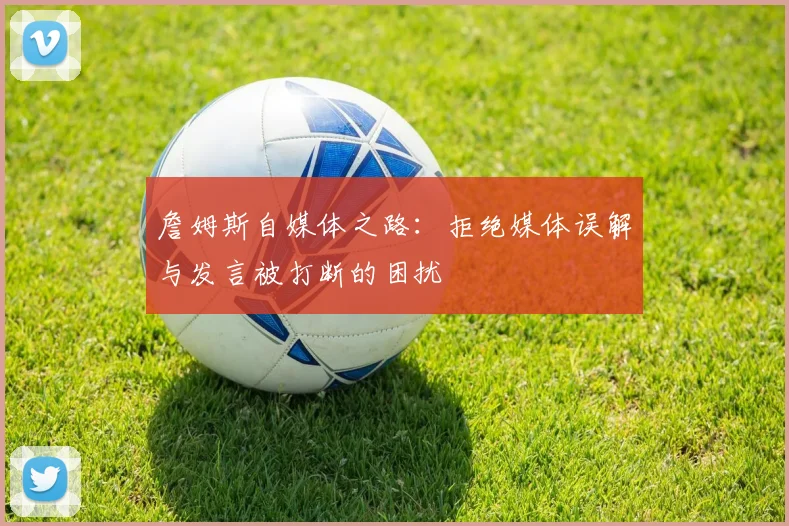 詹姆斯自媒体之路：拒绝媒体误解与发言被打断的困扰
