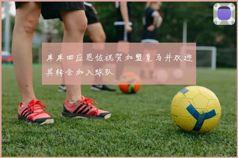 库库回应恩佐祝贺加盟皇马并欢迎其转会加入球队