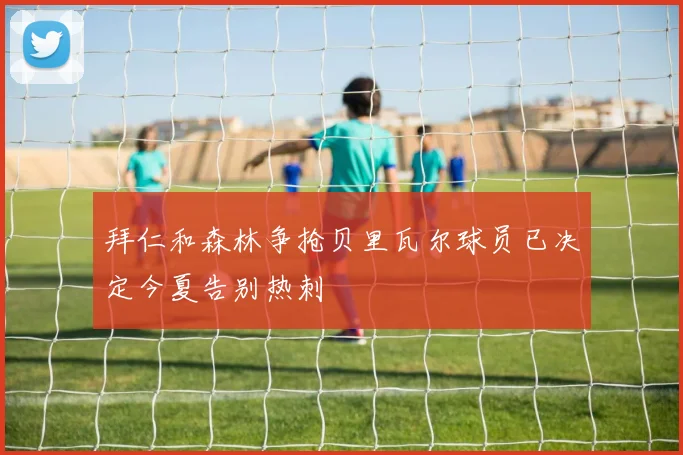 拜仁和森林争抢贝里瓦尔球员已决定今夏告别热刺
