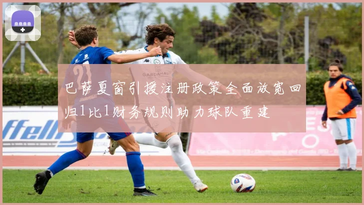 巴萨夏窗引援注册政策全面放宽回归1比1财务规则助力球队重建