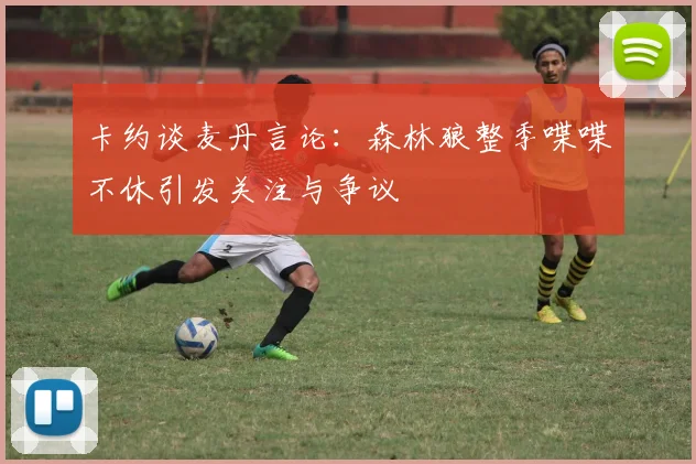 卡约谈麦丹言论：森林狼整季喋喋不休引发关注与争议