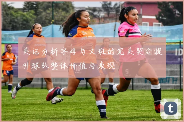 美记分析字母与文班的完美契合提升球队整体价值与表现