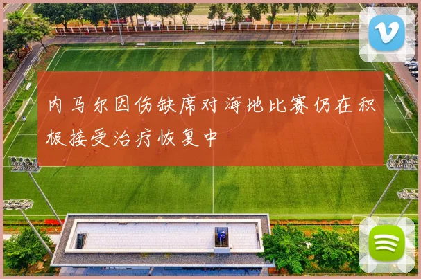 内马尔因伤缺席对海地比赛仍在积极接受治疗恢复中