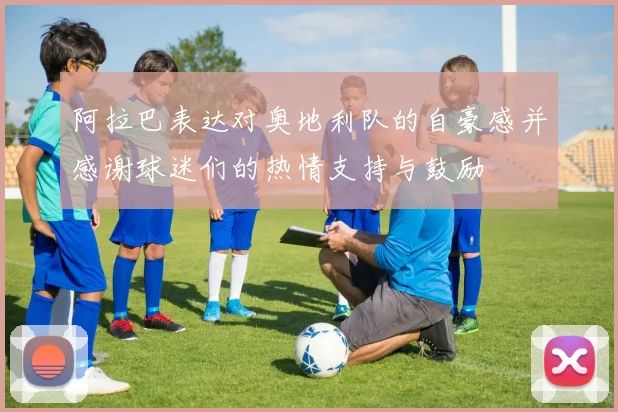 阿拉巴表达对奥地利队的自豪感并感谢球迷们的热情支持与鼓励