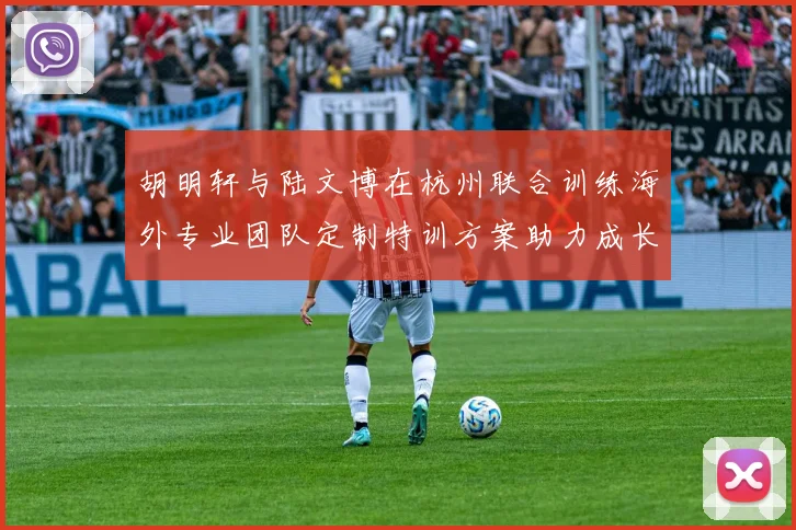胡明轩与陆文博在杭州联合训练海外专业团队定制特训方案助力成长