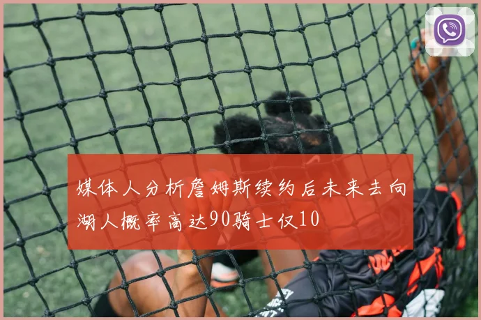 媒体人分析詹姆斯续约后未来去向湖人概率高达90骑士仅10
