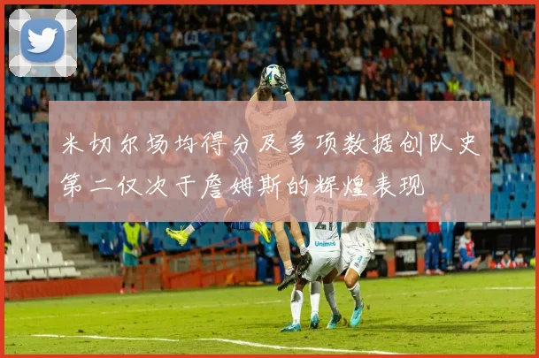 米切尔场均得分及多项数据创队史第二仅次于詹姆斯的辉煌表现
