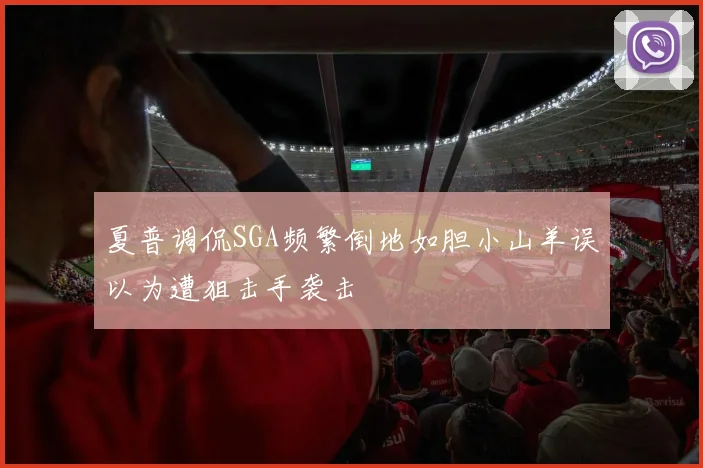 夏普调侃SGA频繁倒地如胆小山羊误以为遭狙击手袭击