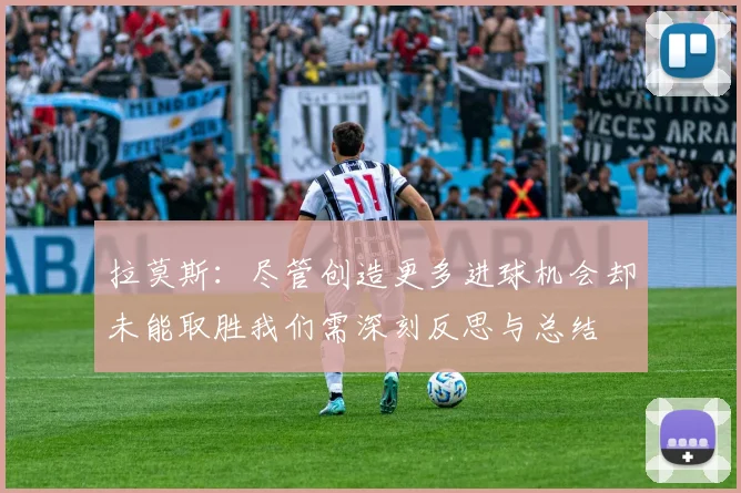 拉莫斯：尽管创造更多进球机会却未能取胜我们需深刻反思与总结