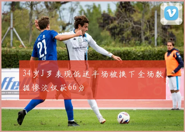 34岁J罗表现低迷半场被换下全场数据惨淡仅获66分