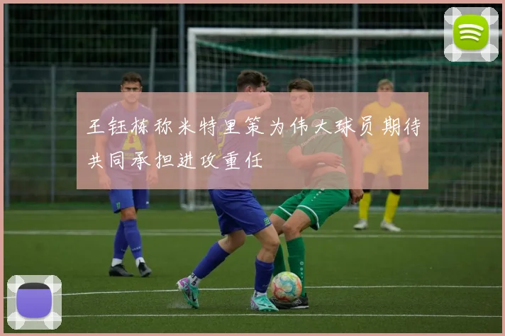 王钰栋称米特里策为伟大球员期待共同承担进攻重任