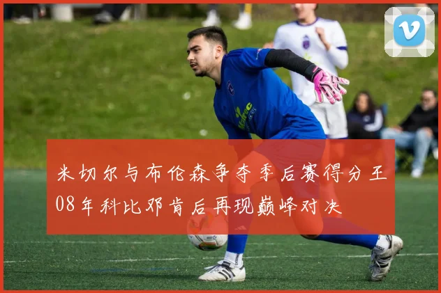 米切尔与布伦森争夺季后赛得分王08年科比邓肯后再现巅峰对决