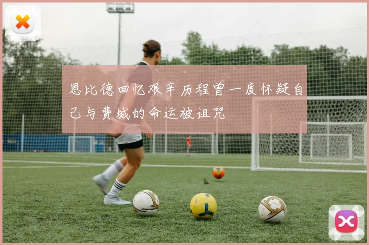 恩比德回忆艰辛历程曾一度怀疑自己与费城的命运被诅咒
